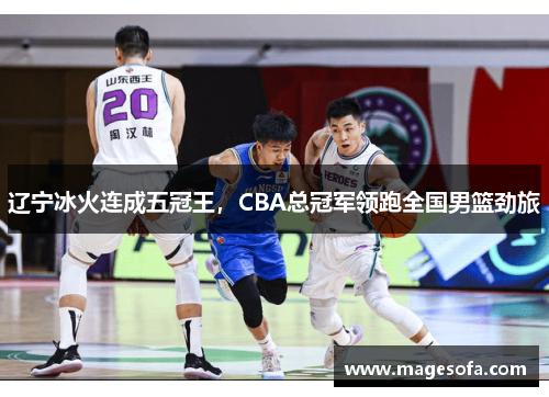 辽宁冰火连成五冠王，CBA总冠军领跑全国男篮劲旅